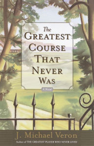 Title: The Greatest Course That Never Was: A Novel, Author: J. Michael Veron