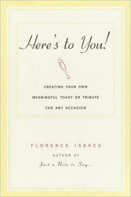 Title: Here's to You!: Creating Your Own Meaningful Toast or Tribute for Any Occasion, Author: Florence Isaacs