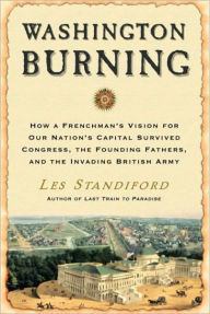 Title: Washington Burning: How a Frenchman's Vision for Our Nation's Capital Survived Congress, the Founding Fathers, and the Invading British Army, Author: Les Standiford