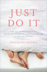 Title: Just Do It: How One Couple Turned off the TV and Turned on Their Sex Lives for 101 Days (No Excuses!), Author: Douglas Brown