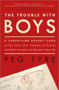 Title: The Trouble with Boys: A Surprising Report Card on Our Sons, Their Problems at School, and What Parents and Educators Must Do, Author: Peg Tyre