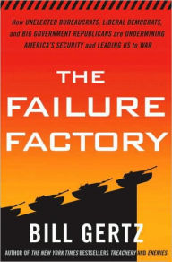Title: The Failure Factory: How Unelected Bureaucrats, Liberal Democrats, and Big Government Republicans Are Undermining America's Security and Leading Us to War, Author: Bill Gertz