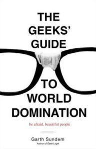 Title: The Geeks' Guide to World Domination: Be Afraid, Beautiful People, Author: Garth Sundem