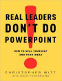 Real Leaders Don't Do PowerPoint: How to Sell Yourself and Your Ideas