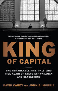 Title: King of Capital: The Remarkable Rise, Fall, and Rise Again of Steve Schwarzman and Blackstone, Author: David Carey