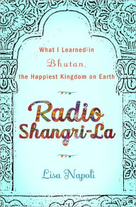 Title: Radio Shangri-La: What I Discovered on my Accidental Journey to the Happiest Kingdom on Earth, Author: Lisa Napoli