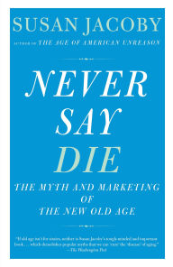 Title: Never Say Die: The Myth and Marketing of the New Old Age, Author: Susan Jacoby