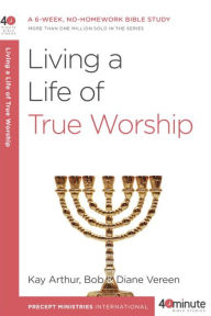 Title: Living a Life of True Worship: A 6-Week, No-Homework Bible Study, Author: Kay Arthur
