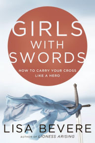 Title: Girls with Swords: How to Carry Your Cross Like a Hero, Author: Lisa Bevere