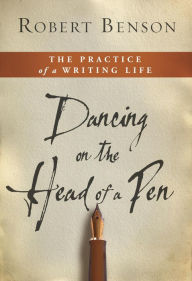 Title: Dancing on the Head of a Pen: The Practice of a Writing Life, Author: Robert Benson