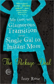 Title: The Package Deal: My (not-so) Glamorous Transition from Single Gal to Instant Mom, Author: Izzy Rose