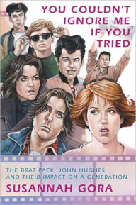 Title: You Couldn't Ignore Me If You Tried: The Brat Pack, John Hughes, and Their Impact on a Generation, Author: Susannah Gora