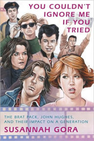 You Couldn't Ignore Me If You Tried: The Brat Pack, John Hughes, and Their Impact on a Generation