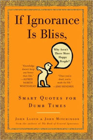 Title: If Ignorance Is Bliss, Why Aren't There More Happy People?: Smart Quotes for Dumb Times, Author: John Lloyd