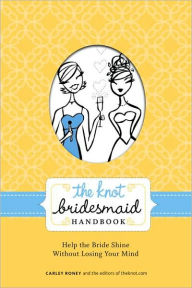 Title: The Knot Bridesmaid Handbook: Help the Bride Shine Without Losing Your Mind, Author: Carley Roney