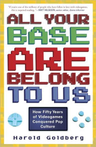 Title: All Your Base Are Belong to Us: How Fifty Years of Videogames Conquered Pop Culture, Author: Harold Goldberg