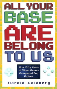 Title: All Your Base Are Belong to Us: How Fifty Years of Videogames Conquered Pop Culture, Author: Harold Goldberg