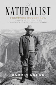 Title: The Naturalist: Theodore Roosevelt, A Lifetime of Exploration, and the Triumph of American Natural History, Author: Darrin Lunde