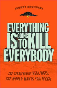 Title: Everything Is Going to Kill Everybody: The Terrifyingly Real Ways the World Wants You Dead, Author: Robert Brockway