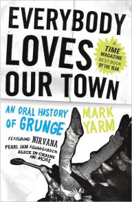 Title: Everybody Loves Our Town: An Oral History of Grunge, Author: Mark Yarm