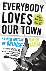 Title: Everybody Loves Our Town: An Oral History of Grunge, Author: Mark Yarm