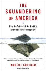 Title: The Squandering of America: How the Failure of Our Politics Undermines Our Prosperity, Author: Robert Kuttner