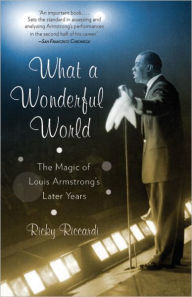 Title: What a Wonderful World: The Magic of Louis Armstrong's Later Years, Author: Ricky Riccardi