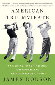 Title: American Triumvirate: Sam Snead, Byron Nelson, Ben Hogan, and the Modern Age of Golf, Author: James Dodson