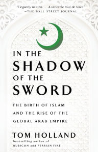 Title: In the Shadow of the Sword: The Birth of Islam and the Rise of the Global Arab Empire, Author: Tom Holland