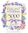 How to Have an Elegant Wedding for $5,000 or Less: Achieving Beautiful Simplicity Without Mortgaging Your Future