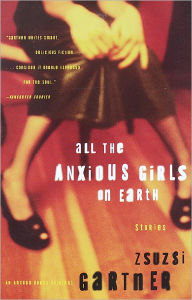Title: All the Anxious Girls on Earth: Stories, Author: Zsuzsi  Gartner