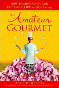 Title: Amateur Gourmet: How to Shop, Chop and Table Hop Like a Pro (Almost), Author: Adam D. Roberts