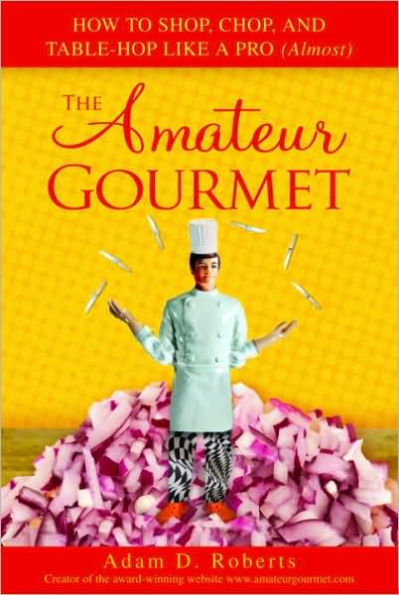 Amateur Gourmet: How to Shop, Chop and Table Hop Like a Pro (Almost)