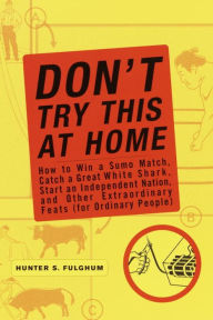 Title: Don't Try This at Home: How to Win a Sumo Match, Catch a Great White Shark, and Start an Independent Nation and Other Extraordinary Feats (For Ordinary People), Author: Hunter S. Fulghum