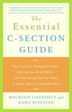 Essential C-Section Guide: Pain Control, Healing at Home, Getting Your Body Back and Everything Else You Need to Know About A Cesarean Birth