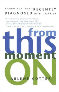 Title: From This Moment On: A Guide for Those Recently Diagnosed with Cancer, Author: Arlene Cotter