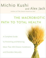 Title: The Macrobiotic Path to Total Health: A Complete Guide to Naturally Preventing and Relieving More Than 200 Chronic Conditions and Disorders, Author: Michio Kushi