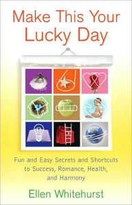 Title: Make This Your Lucky Day: Fun and Easy Secrets and Shortcuts to Success, Romance, Health, and Harmony, Author: Ellen Whitehurst