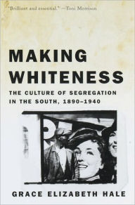 Title: Making Whiteness: The Culture of Segregation in the South, 1890-1940, Author: Grace Elizabeth Hale