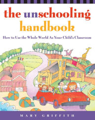 Title: The Unschooling Handbook: How to Use the Whole World As Your Child's Classroom, Author: Mary Griffith