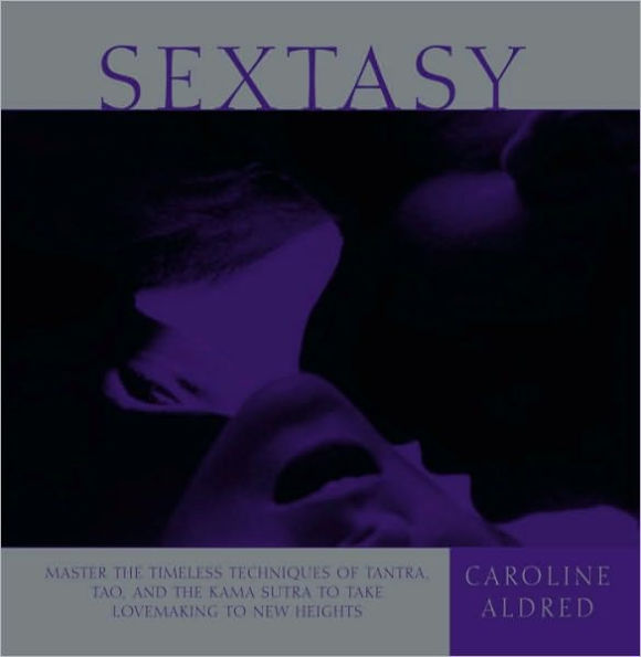 Sextasy: Master the Timeless Techniques of Tantra, Tao, and the Kama Sutra to Take Lovemaking to New Heights