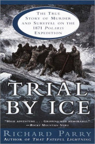 Title: Trial by Ice: The True Story of Murder and Survival on the 1871 Polaris Expedition, Author: Richard Parry