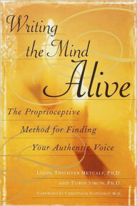 Title: Writing the Mind Alive: The Proprioceptive Method for Finding Your Authentic Voice, Author: Linda Trichter Metcalf Ph.D.