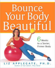 Title: Bounce Your Body Beautiful: 6 Weeks to a Sexier, Firmer Body, Author: Liz Applegate Ph.D.