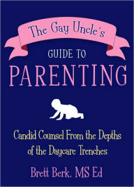 Title: The Gay Uncle's Guide to Parenting: Candid Counsel from the Depths of the Daycare Trenches, Author: Brett Berk