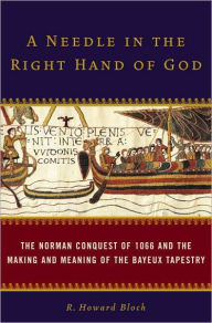 Title: A Needle in the Right Hand of God: The Norman Conquest of 1066 and the Making and Meaning of the Bayeux Tapestry, Author: R. Howard Bloch
