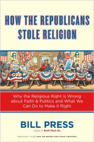 Title: How the Republicans Stole Religion: Why the Religious Right is Wrong about Faith & Politics and What We Can Do to Make it Right, Author: Bill Press