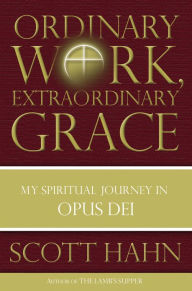 Title: Ordinary Work, Extraordinary Grace: My Spiritual Journey in Opus Dei, Author: Scott Hahn