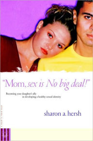 Title: Mom, sex is NO big deal!: Becoming your daughter's ally in developing a healthy sexual identity, Author: Sharon Hersh