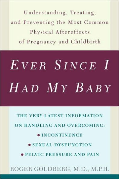 Ever Since I Had My Baby: Understanding, Treating, and Preventing the Most Common Physical Aftereffects of Pregnancy and Childbirth